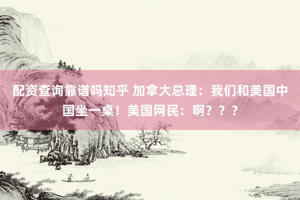 配资查询靠谱吗知乎 加拿大总理：我们和美国中国坐一桌！美国网民：啊？？？