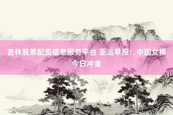 吉林股票配资信息服务平台 亚运早报：中国女排今日冲金