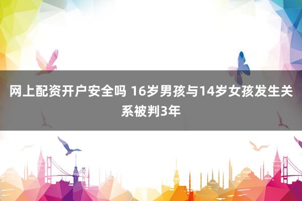 网上配资开户安全吗 16岁男孩与14岁女孩发生关系被判3年