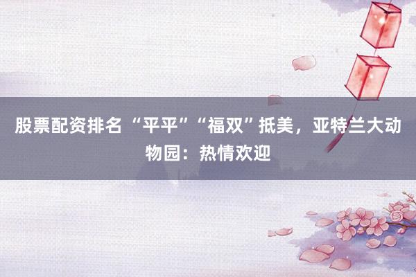 股票配资排名 “平平”“福双”抵美，亚特兰大动物园：热情欢迎