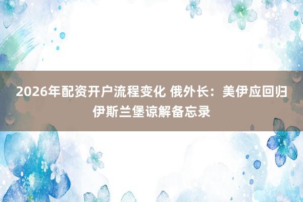 2026年配资开户流程变化 俄外长：美伊应回归伊斯兰堡谅解备忘录