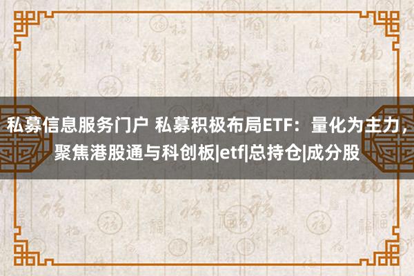 私募信息服务门户 私募积极布局ETF：量化为主力，聚焦港股通与科创板|etf|总持仓|成分股