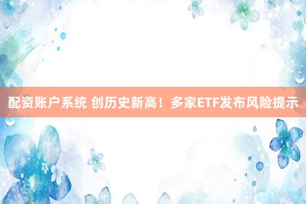 配资账户系统 创历史新高！多家ETF发布风险提示
