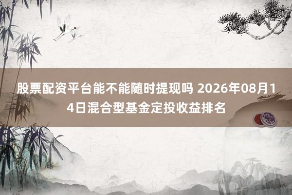 股票配资平台能不能随时提现吗 2026年08月14日混合型基金定投收益排名