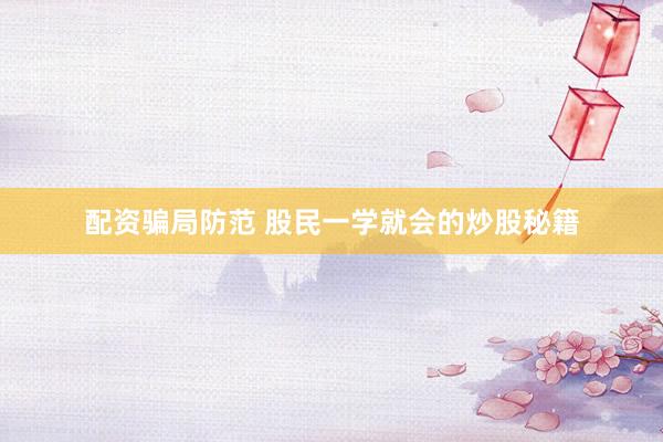 配资骗局防范 股民一学就会的炒股秘籍