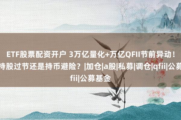 ETF股票配资开户 3万亿量化+万亿QFII节前异动！散户持股过节还是持币避险？|加仓|a股|私募|调仓|qfii|公募基金
