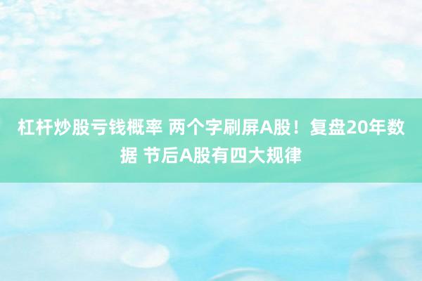 杠杆炒股亏钱概率 两个字刷屏A股！复盘20年数据 节后A股有四大规律