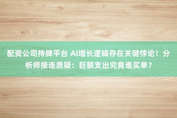 配资公司持牌平台 AI增长逻辑存在关键悖论！分析师接连质疑：巨额支出究竟谁买单？