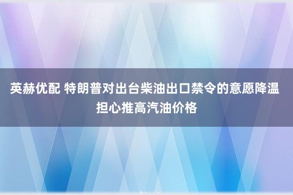 英赫优配 特朗普对出台柴油出口禁令的意愿降温 担心推高汽油价格