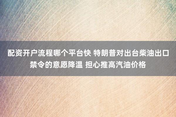 配资开户流程哪个平台快 特朗普对出台柴油出口禁令的意愿降温 担心推高汽油价格