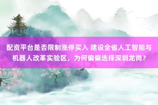配资平台是否限制涨停买入 建设全省人工智能与机器人改革实验区，为何偏偏选择深圳龙岗？